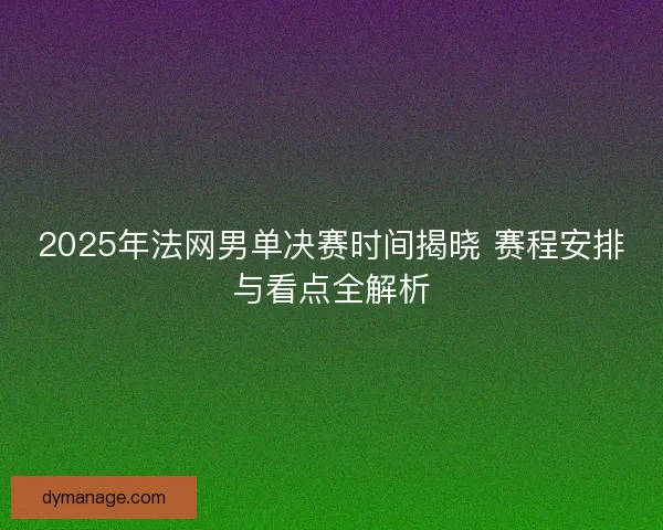 2025年法网男单决赛时间揭晓 赛程安排与看点全解析