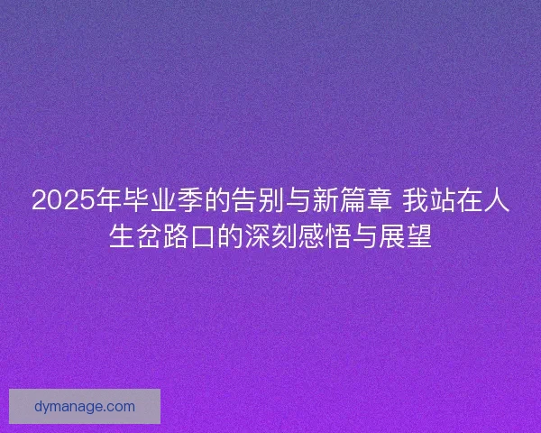 2025年毕业季的告别与新篇章 我站在人生岔路口的深刻感悟与展望