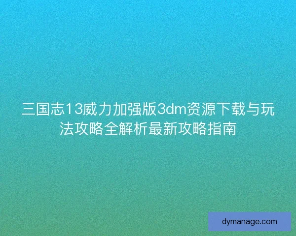 三国志13威力加强版3dm资源下载与玩法攻略全解析最新攻略指南 三国志13威力加强版3dm资源下载与玩法攻略全解析最新攻略指南