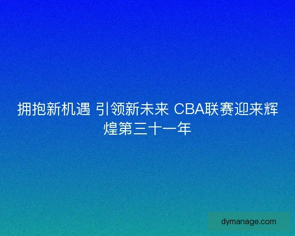拥抱新机遇 引领新未来 CBA联赛迎来辉煌第三十一年 拥抱新机遇 引领新未来 CBA联赛迎来辉煌第三十一年