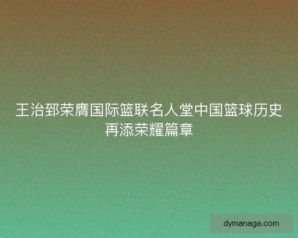 王治郅荣膺国际篮联名人堂中国篮球历史再添荣耀篇章