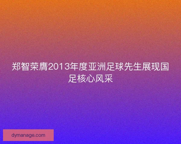 郑智荣膺2013年度亚洲足球先生展现国足核心风采 郑智荣膺2013年度亚洲足球先生展现国足核心风采