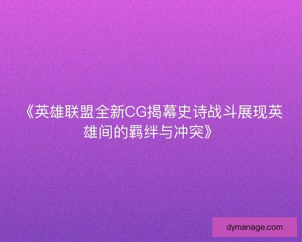 《英雄联盟全新CG揭幕史诗战斗展现英雄间的羁绊与冲突》 《英雄联盟全新CG揭幕史诗战斗展现英雄间的羁绊与冲突》