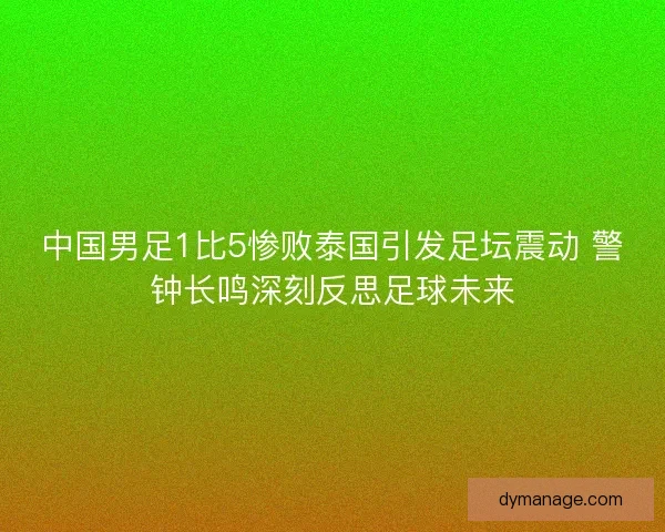 中国男足1比5惨败泰国引发足坛震动 警钟长鸣深刻反思足球未来