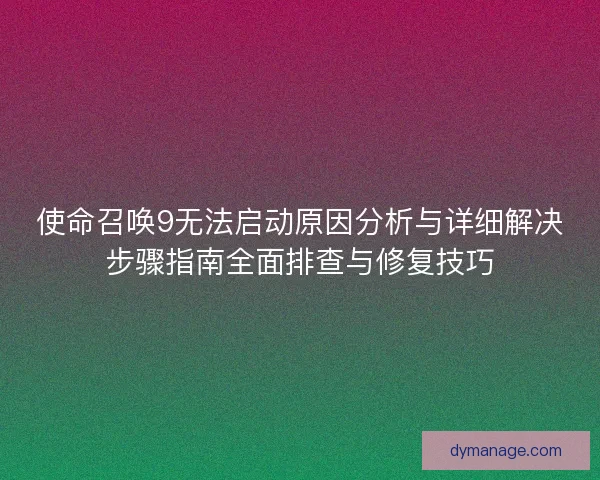 使命召唤9无法启动原因分析与详细解决步骤指南全面排查与修复技巧 使命召唤9无法启动原因分析与详细解决步骤指南全面排查与修复技巧
