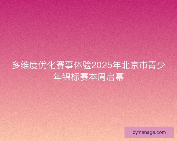多维度优化赛事体验2025年北京市青少年锦标赛本周启幕