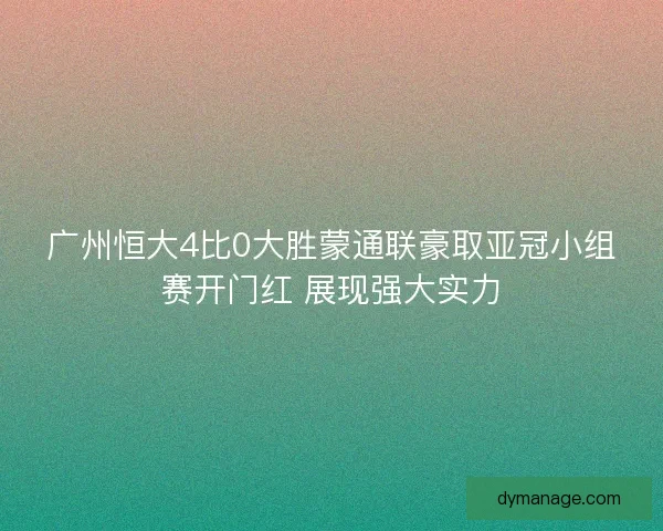 广州恒大4比0大胜蒙通联豪取亚冠小组赛开门红 展现强大实力 广州恒大4比0大胜蒙通联豪取亚冠小组赛开门红 展现强大实力
