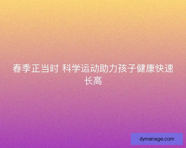 春季正当时 科学运动助力孩子健康快速长高