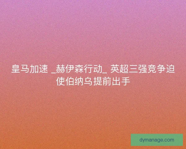 皇马加速 _赫伊森行动_ 英超三强竞争迫使伯纳乌提前出手