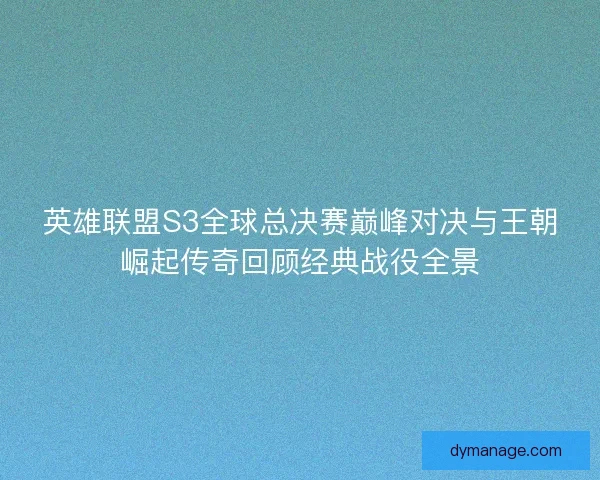 英雄联盟S3全球总决赛巅峰对决与王朝崛起传奇回顾经典战役全景