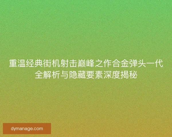 重温经典街机射击巅峰之作合金弹头一代全解析与隐藏要素深度揭秘 重温经典街机射击巅峰之作合金弹头一代全解析与隐藏要素深度揭秘