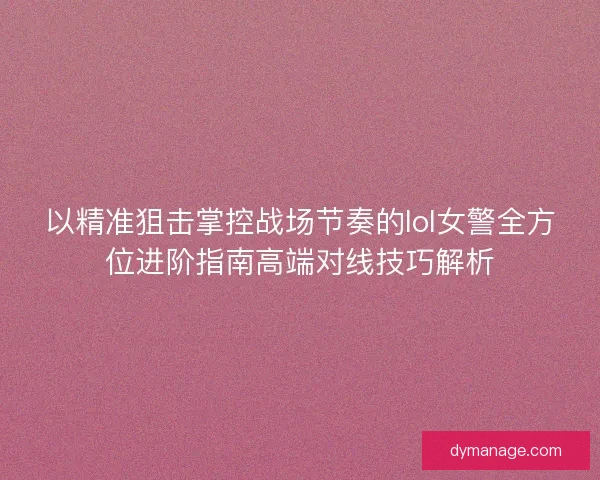 以精准狙击掌控战场节奏的lol女警全方位进阶指南高端对线技巧解析