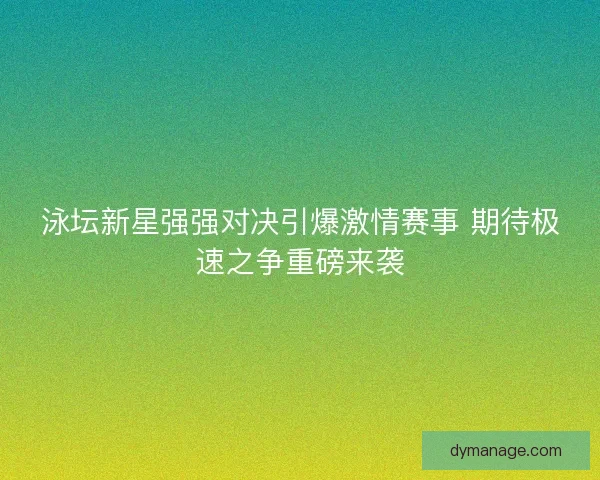 泳坛新星强强对决引爆激情赛事 期待极速之争重磅来袭