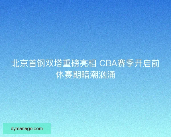 北京首钢双塔重磅亮相 CBA赛季开启前休赛期暗潮汹涌 北京首钢双塔重磅亮相 CBA赛季开启前休赛期暗潮汹涌