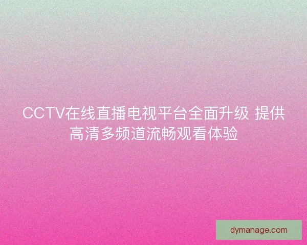 CCTV在线直播电视平台全面升级 提供高清多频道流畅观看体验 CCTV在线直播电视平台全面升级 提供高清多频道流畅观看体验