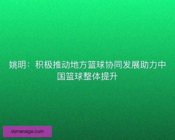 姚明:积极推动地方篮球协同发展助力中国篮球整体提升 姚明:积极推动地方篮球协同发展助力中国篮球整体提升