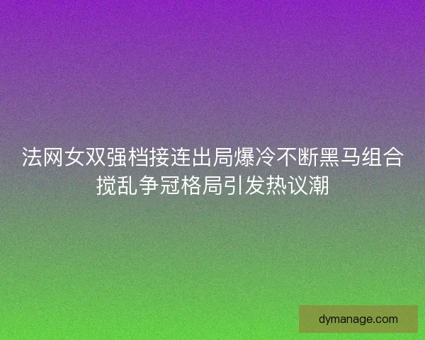 法网女双强档接连出局爆冷不断黑马组合搅乱争冠格局引发热议潮