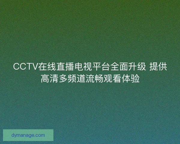 CCTV在线直播电视平台全面升级 提供高清多频道流畅观看体验