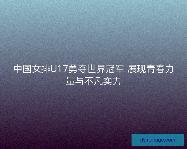 中国女排U17勇夺世界冠军 展现青春力量与不凡实力 中国女排U17勇夺世界冠军 展现青春力量与不凡实力