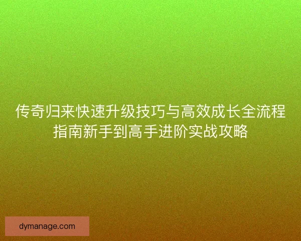 传奇归来快速升级技巧与高效成长全流程指南新手到高手进阶实战攻略
