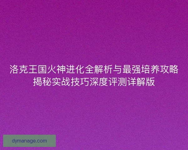 洛克王国火神进化全解析与最强培养攻略揭秘实战技巧深度评测详解版 洛克王国火神进化全解析与最强培养攻略揭秘实战技巧深度评测详解版