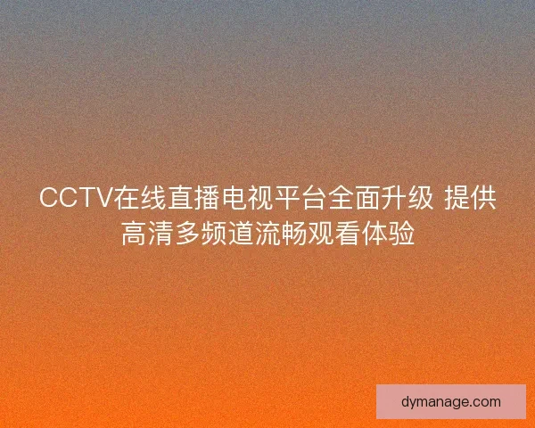 CCTV在线直播电视平台全面升级 提供高清多频道流畅观看体验
