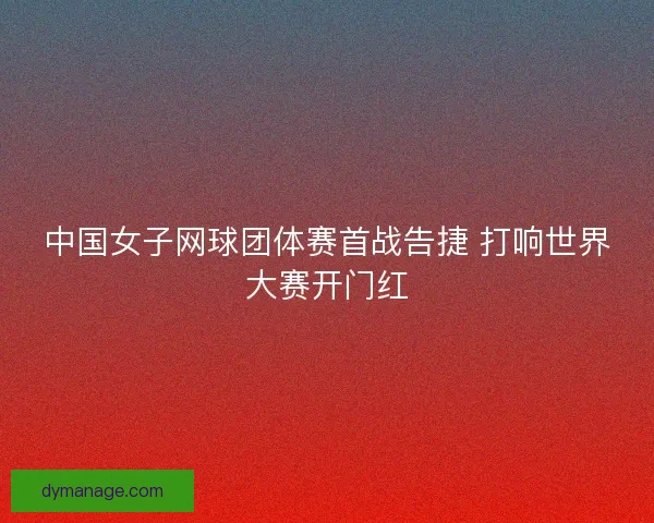 中国女子网球团体赛首战告捷 打响世界大赛开门红