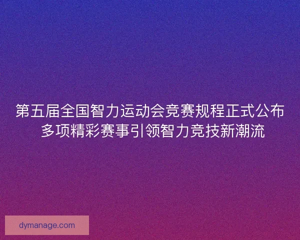 第五届全国智力运动会竞赛规程正式公布 多项精彩赛事引领智力竞技新潮流