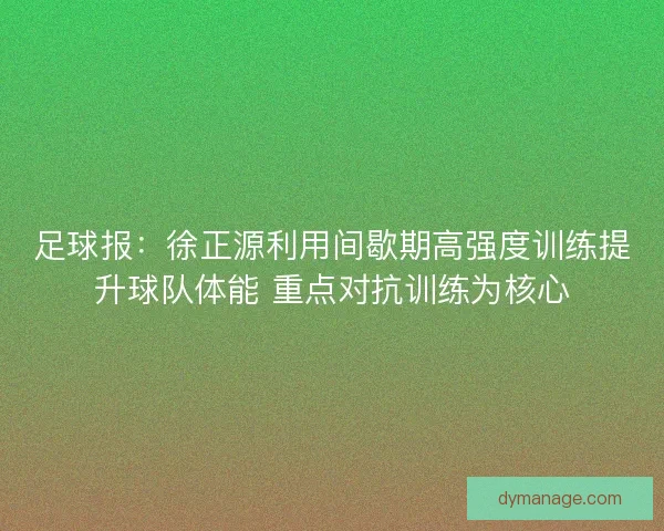 足球报：徐正源利用间歇期高强度训练提升球队体能 重点对抗训练为核心