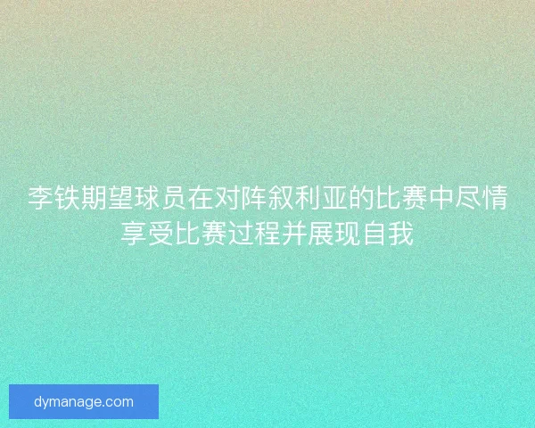 李铁期望球员在对阵叙利亚的比赛中尽情享受比赛过程并展现自我